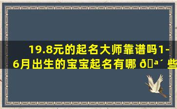 19.8元的起名大师靠谱吗1-6月出生的宝宝起名有哪 🪴 些讲究